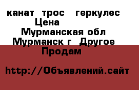 канат (трос)  геркулес › Цена ­ 45 000 - Мурманская обл., Мурманск г. Другое » Продам   